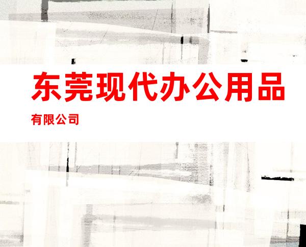 东莞现代办公用品有限公司