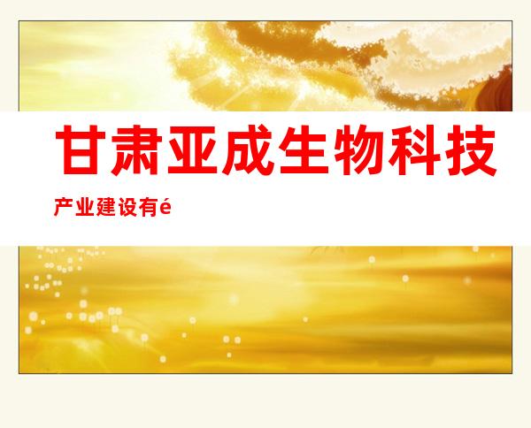甘肃亚成生物科技产业建设有限公司